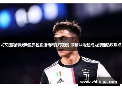尤文图斯锋线新星弗拉霍维奇精彩表现引领球队崛起成为球迷热议焦点