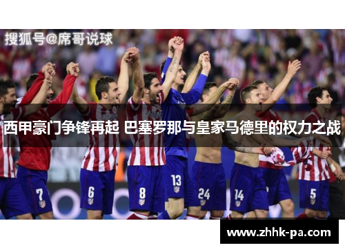 西甲豪门争锋再起 巴塞罗那与皇家马德里的权力之战