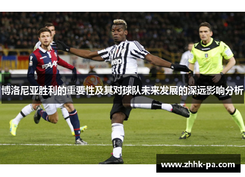 博洛尼亚胜利的重要性及其对球队未来发展的深远影响分析