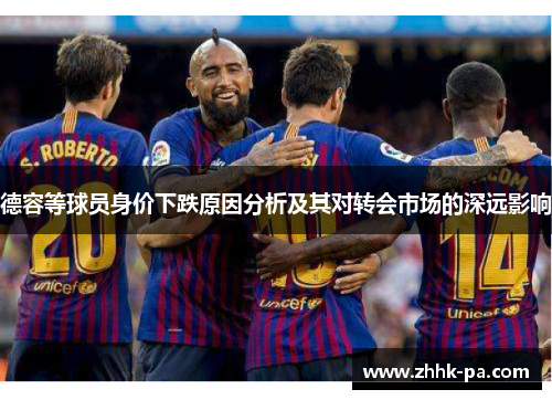 德容等球员身价下跌原因分析及其对转会市场的深远影响