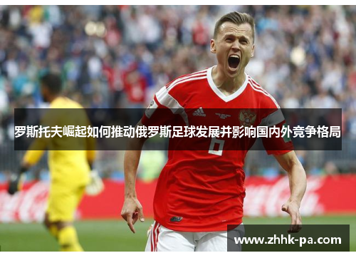 罗斯托夫崛起如何推动俄罗斯足球发展并影响国内外竞争格局