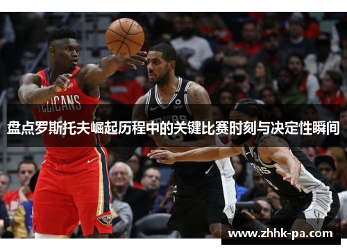 盘点罗斯托夫崛起历程中的关键比赛时刻与决定性瞬间