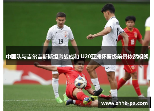 中国队与吉尔吉斯斯坦激战成和 U20亚洲杯晋级前景依然明朗
