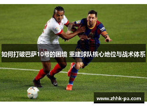 如何打破巴萨10号的困境 重建球队核心地位与战术体系