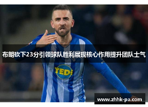 布朗砍下23分引领球队胜利展现核心作用提升团队士气