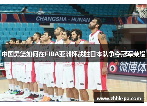 中国男篮如何在FIBA亚洲杯战胜日本队争夺冠军荣耀