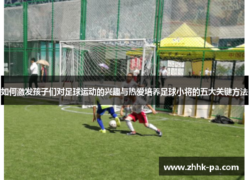 如何激发孩子们对足球运动的兴趣与热爱培养足球小将的五大关键方法