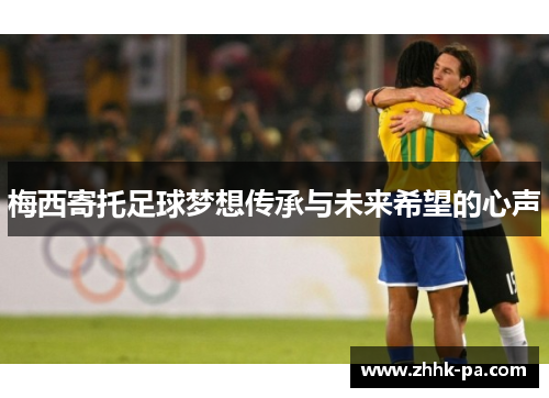 梅西寄托足球梦想传承与未来希望的心声 梅西寄托足球梦想传承与未来希望的心声