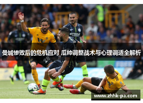 曼城惨败后的危机应对 瓜帅调整战术与心理调适全解析 曼城惨败后的危机应对 瓜帅调整战术与心理调适全解析