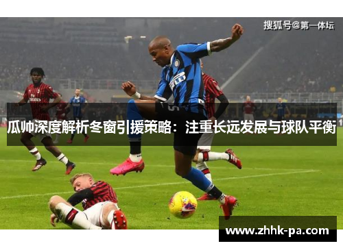 瓜帅深度解析冬窗引援策略：注重长远发展与球队平衡