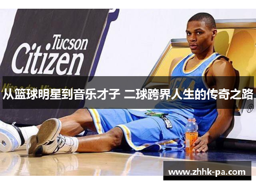 从篮球明星到音乐才子 二球跨界人生的传奇之路