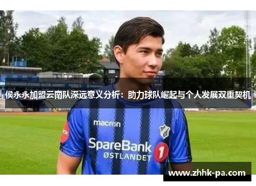 侯永永加盟云南队深远意义分析：助力球队崛起与个人发展双重契机