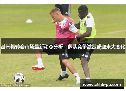 基米希转会市场最新动态分析：多队竞争激烈或迎来大变化