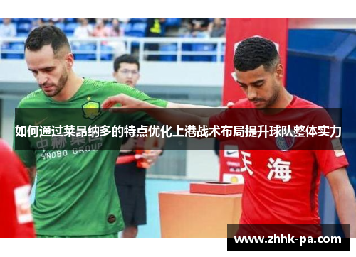 如何通过莱昂纳多的特点优化上港战术布局提升球队整体实力