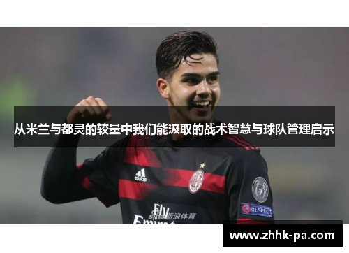 从米兰与都灵的较量中我们能汲取的战术智慧与球队管理启示