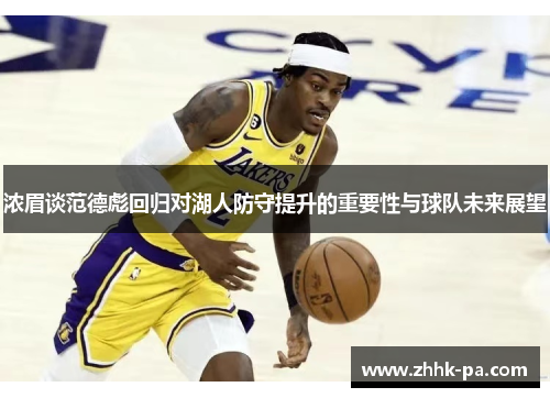 浓眉谈范德彪回归对湖人防守提升的重要性与球队未来展望