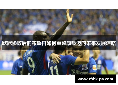 欧冠惨败后的布鲁日如何重整旗鼓迈向未来发展道路