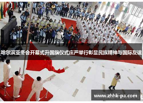 哈尔滨亚冬会开幕式升国旗仪式庄严举行彰显民族精神与国际友谊