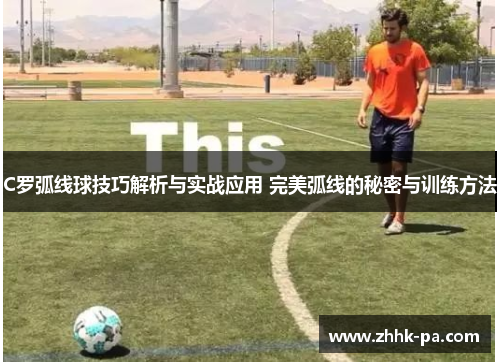 C罗弧线球技巧解析与实战应用 完美弧线的秘密与训练方法