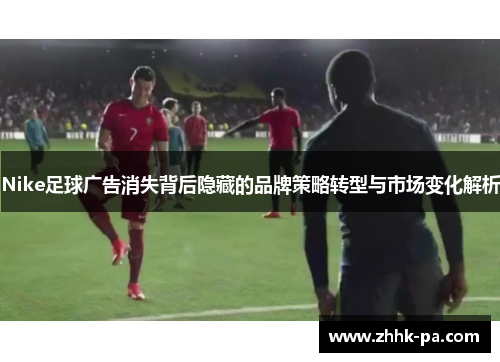 Nike足球广告消失背后隐藏的品牌策略转型与市场变化解析