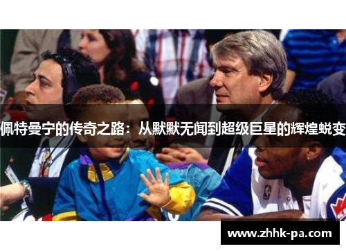 佩特曼宁的传奇之路：从默默无闻到超级巨星的辉煌蜕变