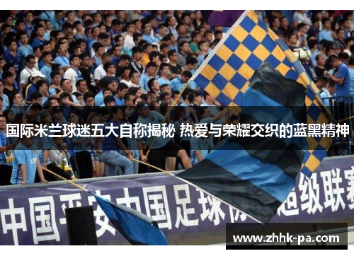 国际米兰球迷五大自称揭秘 热爱与荣耀交织的蓝黑精神