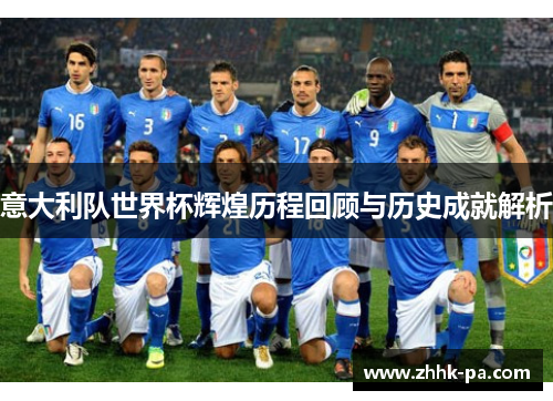 意大利队世界杯辉煌历程回顾与历史成就解析