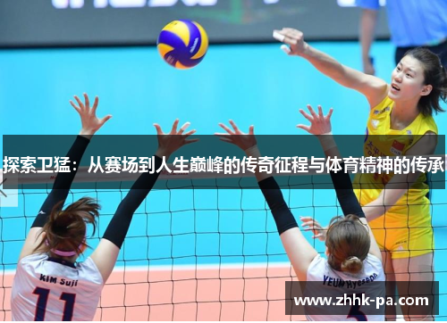 探索卫猛：从赛场到人生巅峰的传奇征程与体育精神的传承