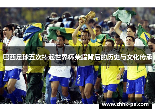 巴西足球五次捧起世界杯荣耀背后的历史与文化传承