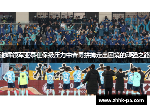 谢晖领军亚泰在保级压力中奋勇拼搏走出困境的顽强之路