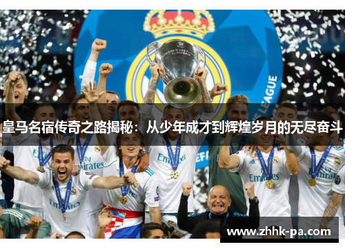 皇马名宿传奇之路揭秘:从少年成才到辉煌岁月的无尽奋斗 皇马名宿传奇之路揭秘:从少年成才到辉煌岁月的无尽奋斗