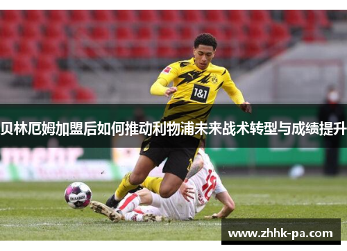 贝林厄姆加盟后如何推动利物浦未来战术转型与成绩提升