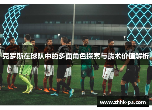 克罗斯在球队中的多面角色探索与战术价值解析