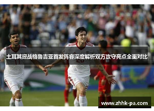 土耳其迎战格鲁吉亚首发阵容深度解析双方攻守亮点全面对比