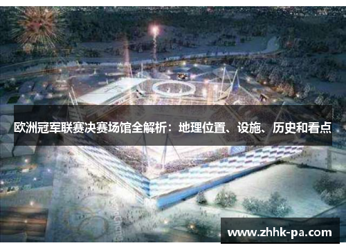 欧洲冠军联赛决赛场馆全解析：地理位置、设施、历史和看点