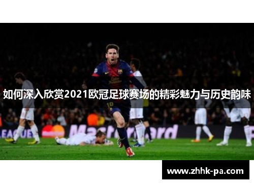 如何深入欣赏2021欧冠足球赛场的精彩魅力与历史韵味