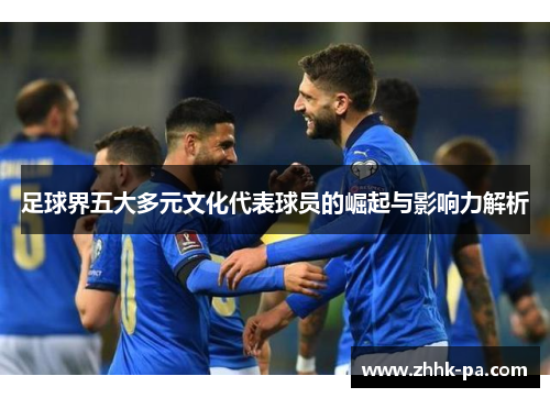 足球界五大多元文化代表球员的崛起与影响力解析