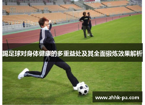 踢足球对身体健康的多重益处及其全面锻炼效果解析