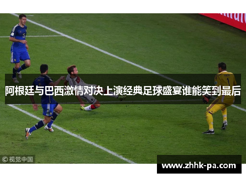 阿根廷与巴西激情对决上演经典足球盛宴谁能笑到最后