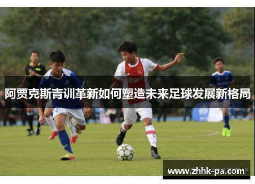 阿贾克斯青训革新如何塑造未来足球发展新格局