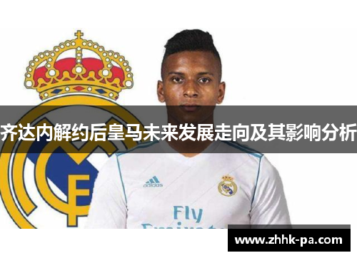 齐达内解约后皇马未来发展走向及其影响分析