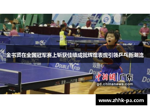 金书贤在全国冠军赛上斩获佳绩成就辉煌表现引领乒乓新潮流 金书贤在全国冠军赛上斩获佳绩成就辉煌表现引领乒乓新潮流