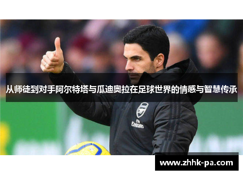 从师徒到对手阿尔特塔与瓜迪奥拉在足球世界的情感与智慧传承