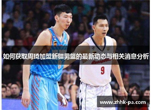 如何获取周琦加盟新疆男篮的最新动态与相关消息分析