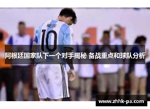 阿根廷国家队下一个对手揭秘 备战重点和球队分析