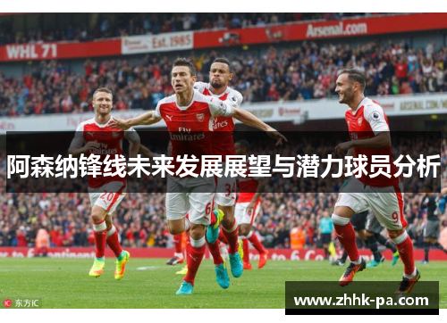 阿森纳锋线未来发展展望与潜力球员分析