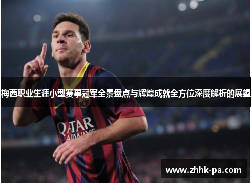 梅西职业生涯小型赛事冠军全景盘点与辉煌成就全方位深度解析的展望