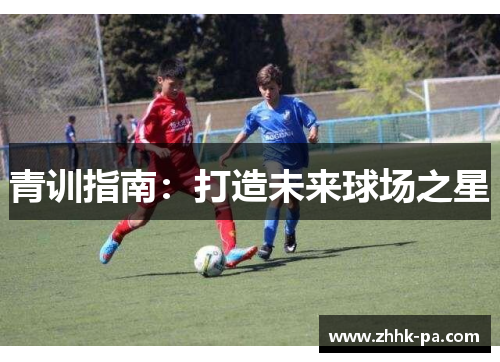 青训指南:打造未来球场之星 青训指南:打造未来球场之星