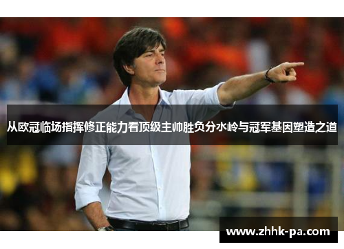 从欧冠临场指挥修正能力看顶级主帅胜负分水岭与冠军基因塑造之道 从欧冠临场指挥修正能力看顶级主帅胜负分水岭与冠军基因塑造之道