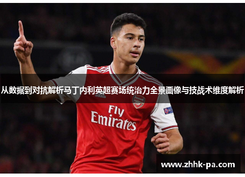 从数据到对抗解析马丁内利英超赛场统治力全景画像与技战术维度解析